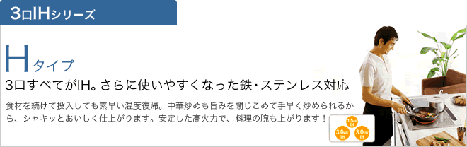 Hタイプ　3口すべてがIH。さらに使いやすくなった鉄・ステンレス対応