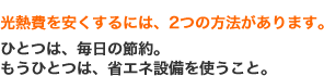 光熱費を安くするには、2つの方法があります。　ひとつは、毎日の節約。もうひとつは、省エネ設備を使うこと。